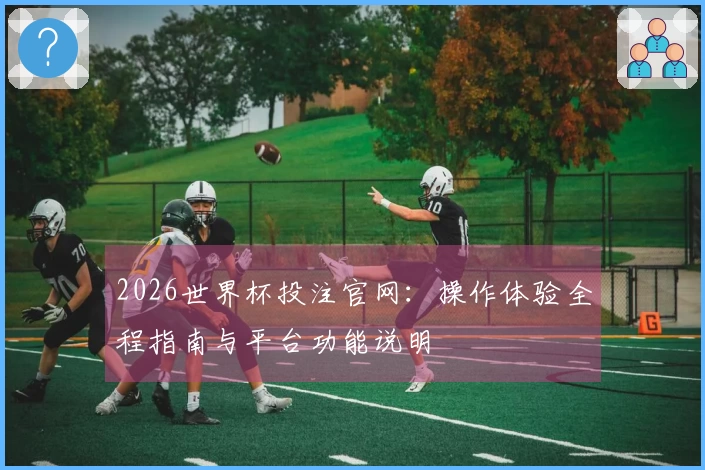2026世界杯投注官网：操作体验全程指南与平台功能说明