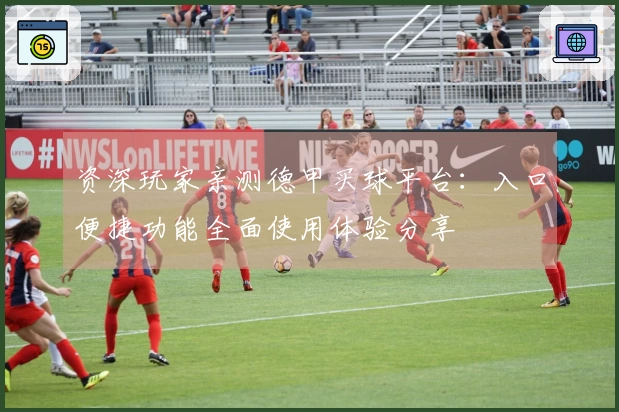 资深玩家亲测德甲买球平台：入口便捷功能全面使用体验分享
