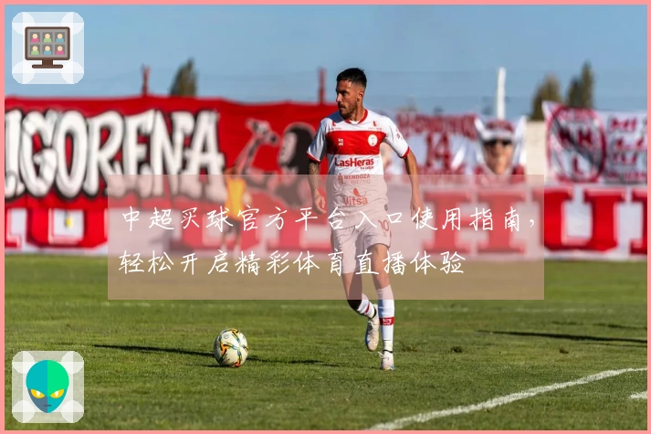 中超买球官方平台入口使用指南，轻松开启精彩体育直播体验