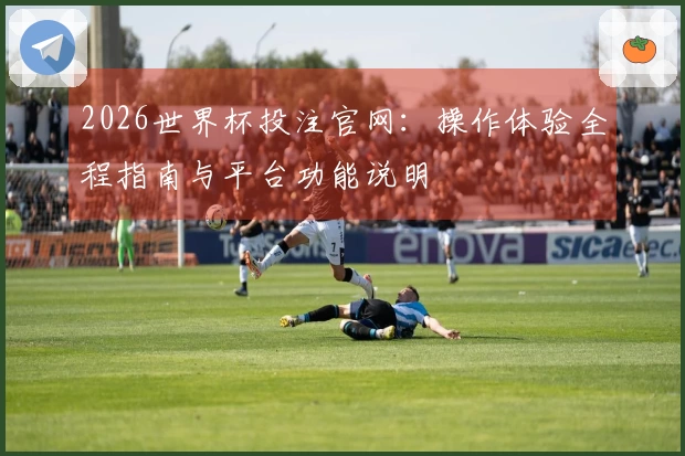 2026世界杯投注官网:操作体验全程指南与平台功能说明
