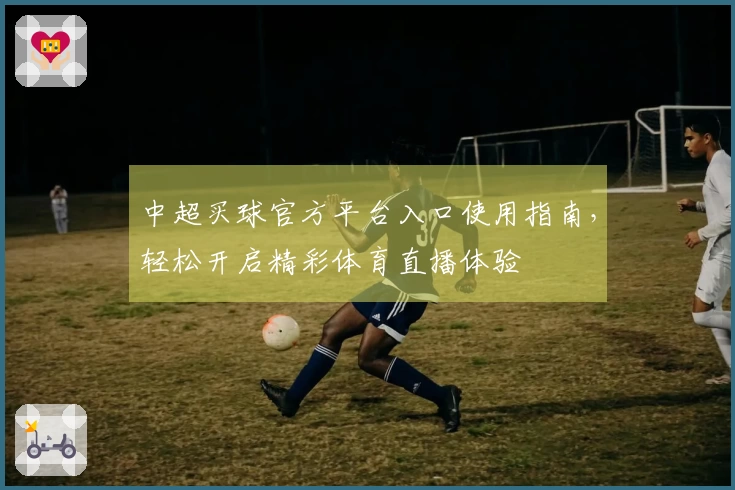 中超买球官方平台入口使用指南,轻松开启精彩体育直播体验