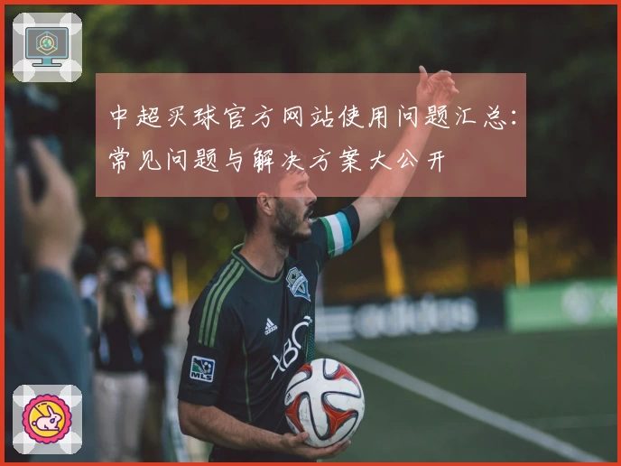 中超买球官方网站使用问题汇总：常见问题与解决方案大公开