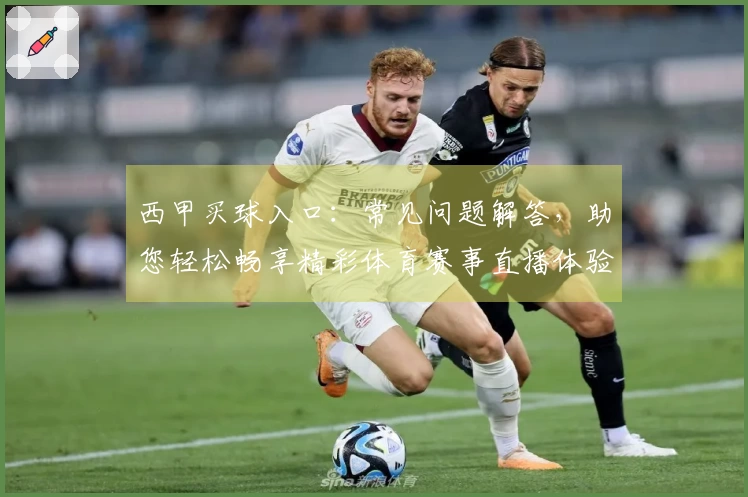 西甲买球入口：常见问题解答，助您轻松畅享精彩体育赛事直播体验
