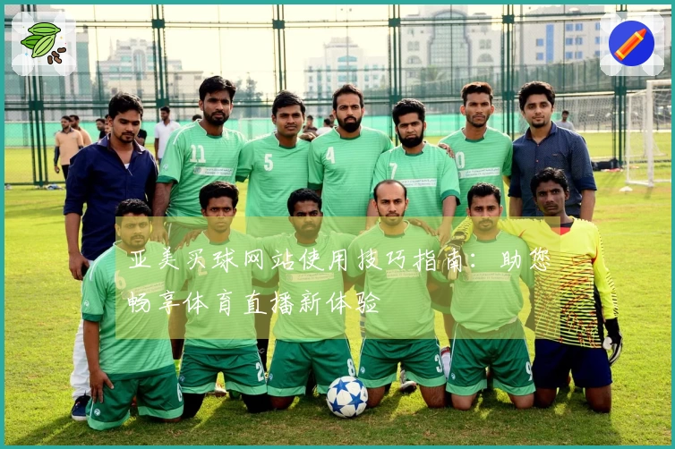 亚美买球网站使用技巧指南:助您畅享体育直播新体验