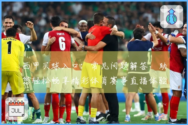 西甲买球入口：常见问题解答，助您轻松畅享精彩体育赛事直播体验