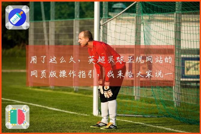 用了这么久，英超买球正规网站的网页版操作指引，我来给大家说一说。