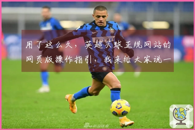 用了这么久，英超买球正规网站的网页版操作指引，我来给大家说一说。